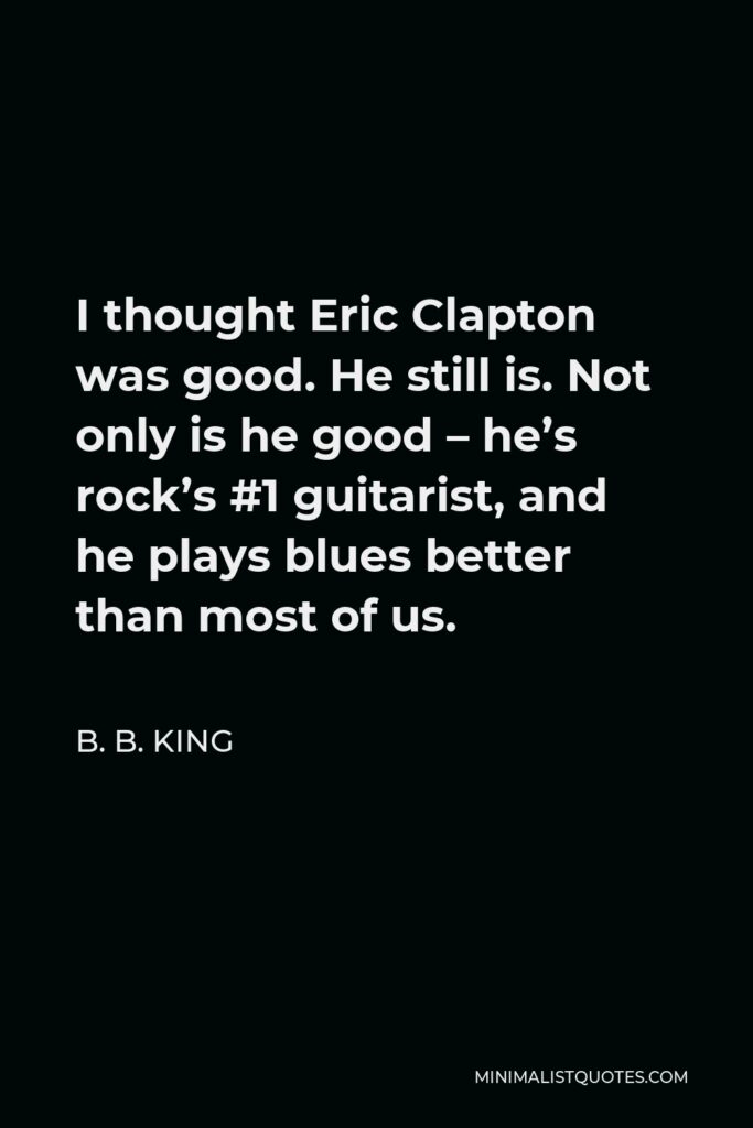 B. B. King Quote - I thought Eric Clapton was good. He still is. Not only is he good – he’s rock’s #1 guitarist, and he plays blues better than most of us.