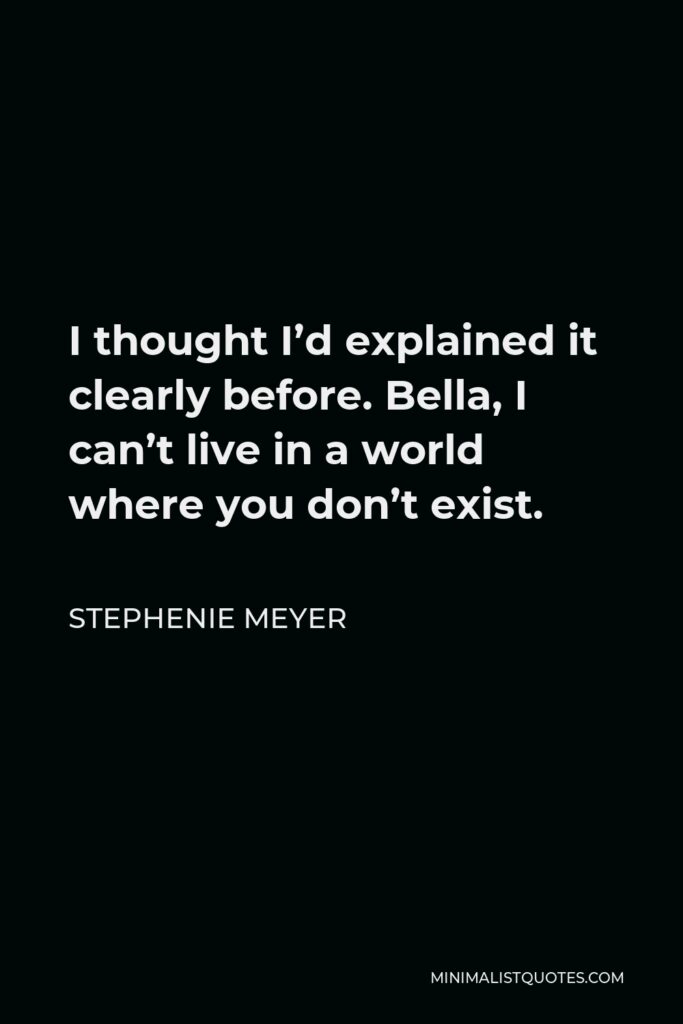 Stephenie Meyer Quote - I thought I’d explained it clearly before. Bella, I can’t live in a world where you don’t exist.