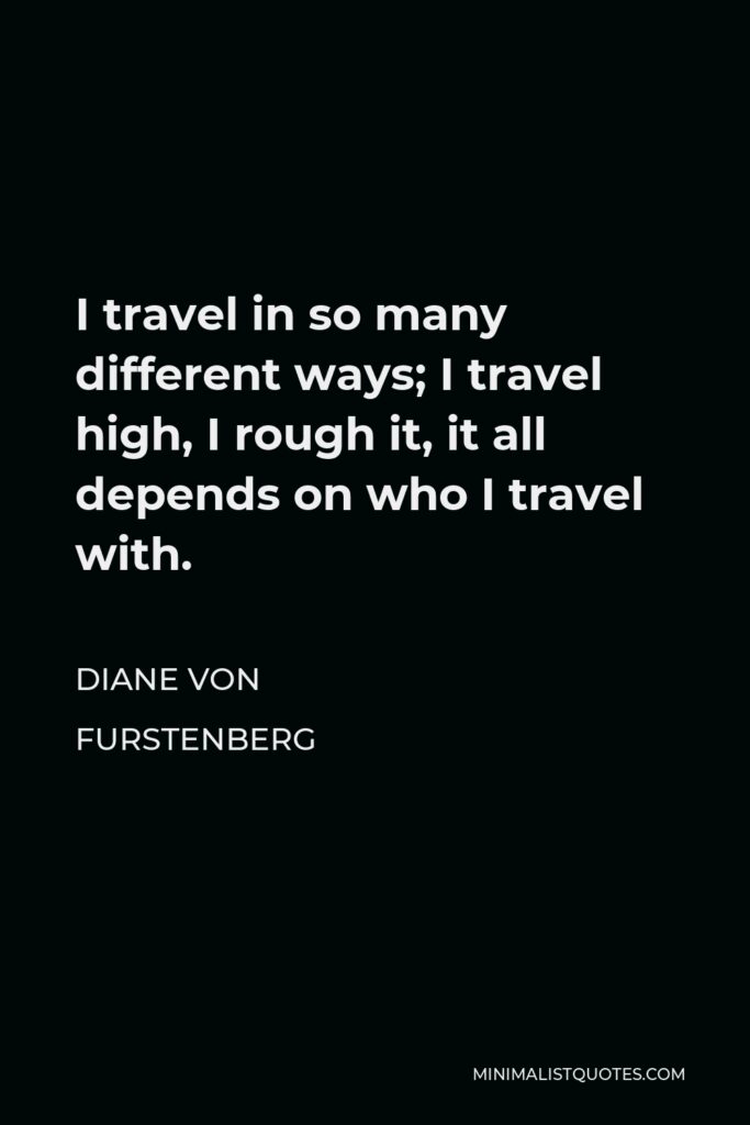 Diane Von Furstenberg Quote - I travel in so many different ways; I travel high, I rough it, it all depends on who I travel with.
