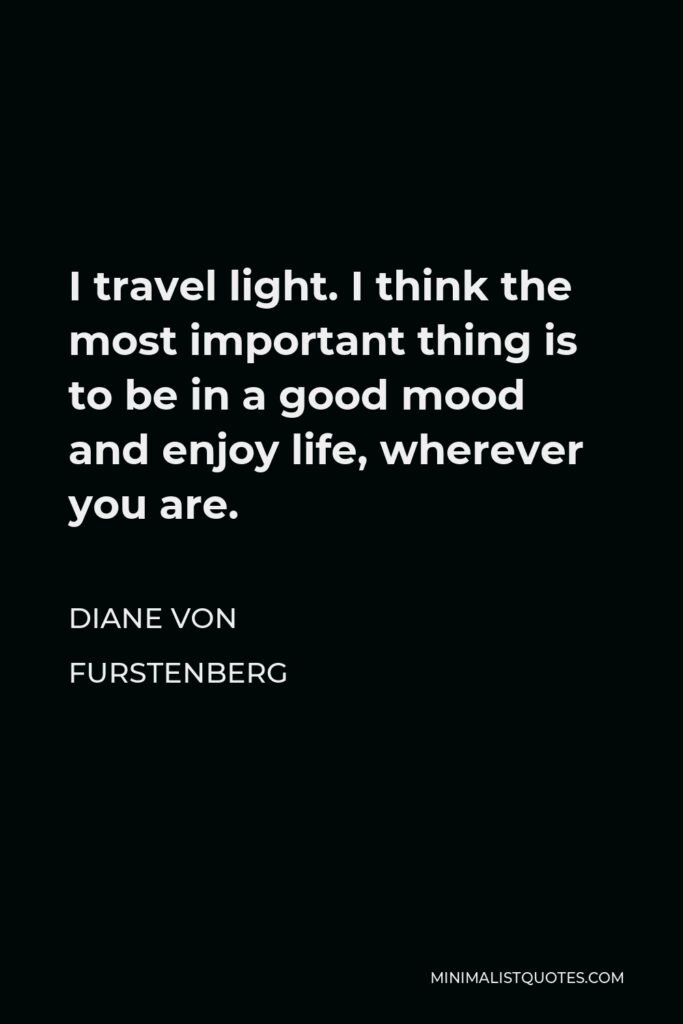 Diane Von Furstenberg Quote - I travel light. I think the most important thing is to be in a good mood and enjoy life, wherever you are.