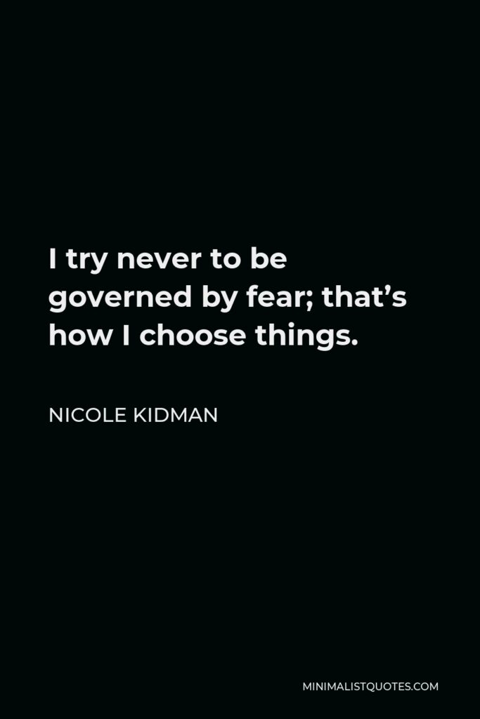 Nicole Kidman Quote - I try never to be governed by fear; that’s how I choose things.