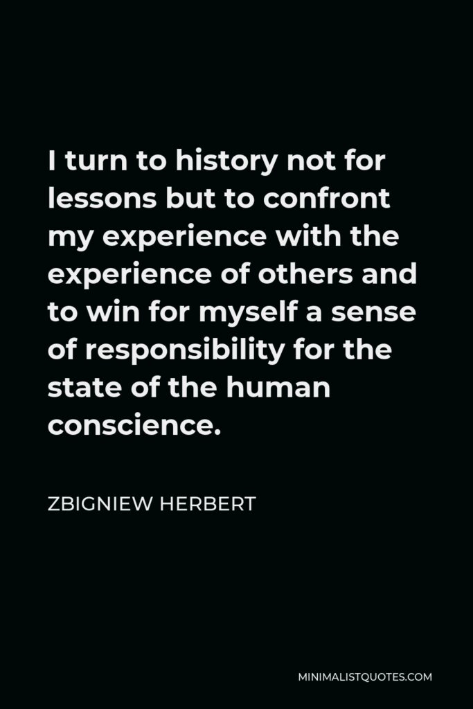 Zbigniew Herbert Quote - I turn to history not for lessons but to confront my experience with the experience of others and to win for myself a sense of responsibility for the state of the human conscience.