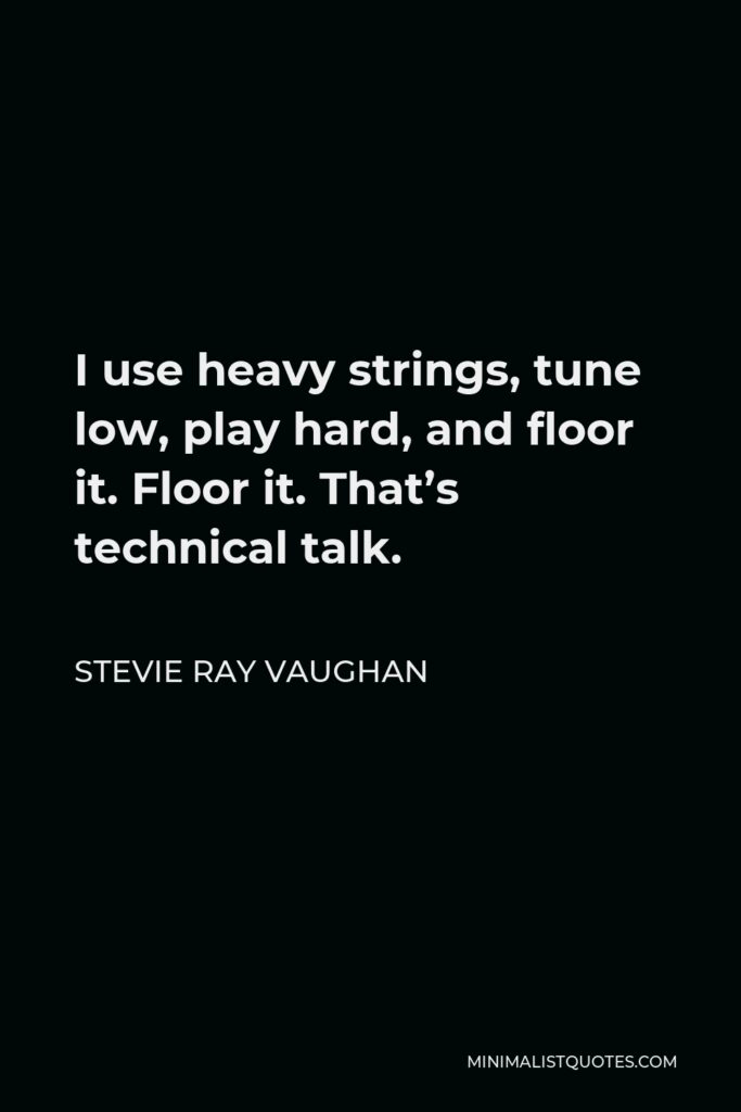 Stevie Ray Vaughan Quote - I use heavy strings, tune low, play hard, and floor it. Floor it. That’s technical talk.