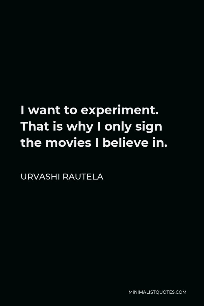Urvashi Rautela Quote - I want to experiment. That is why I only sign the movies I believe in.