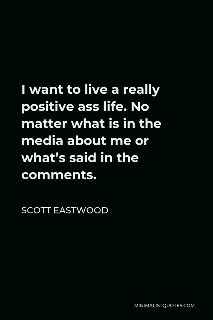 Scott Eastwood Quote - I want to live a really positive ass life. No matter what is in the media about me or what’s said in the comments.