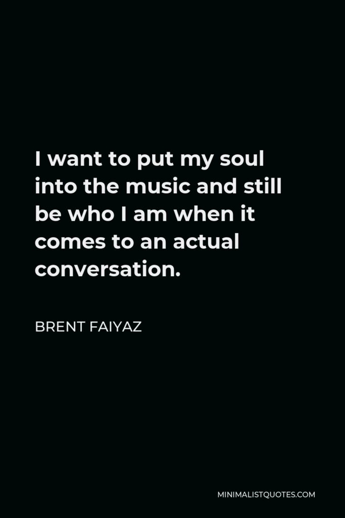 Brent Faiyaz Quote - I want to put my soul into the music and still be who I am when it comes to an actual conversation.