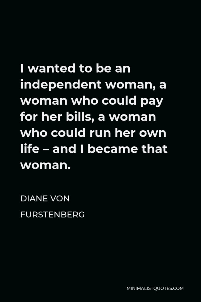 Diane Von Furstenberg Quote - I wanted to be an independent woman, a woman who could pay for her bills, a woman who could run her own life – and I became that woman.
