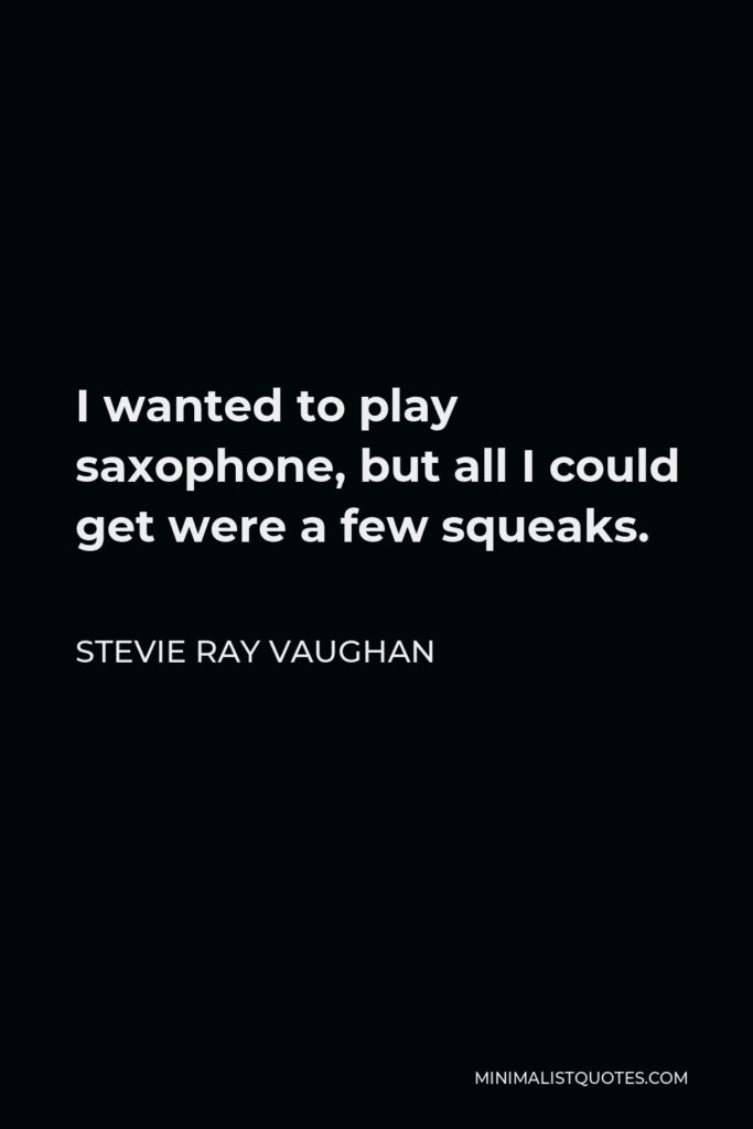Stevie Ray Vaughan Quote - I wanted to play saxophone, but all I could get were a few squeaks.