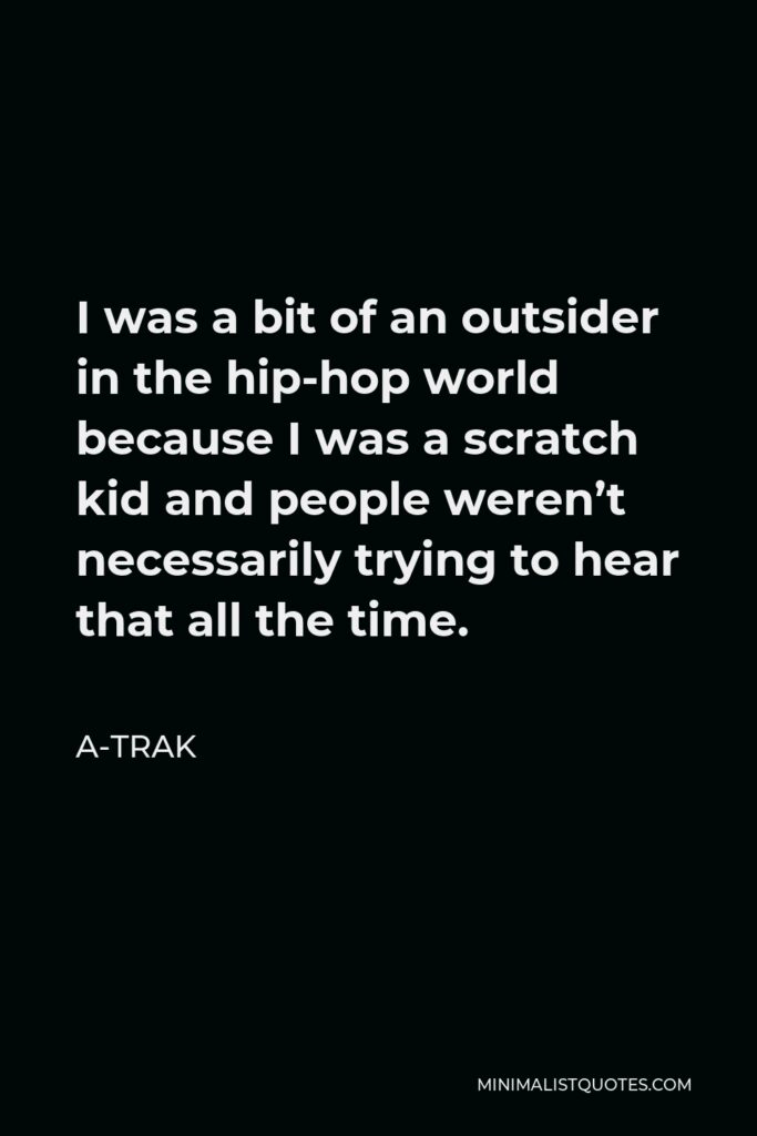A-Trak Quote - I was a bit of an outsider in the hip-hop world because I was a scratch kid and people weren’t necessarily trying to hear that all the time.