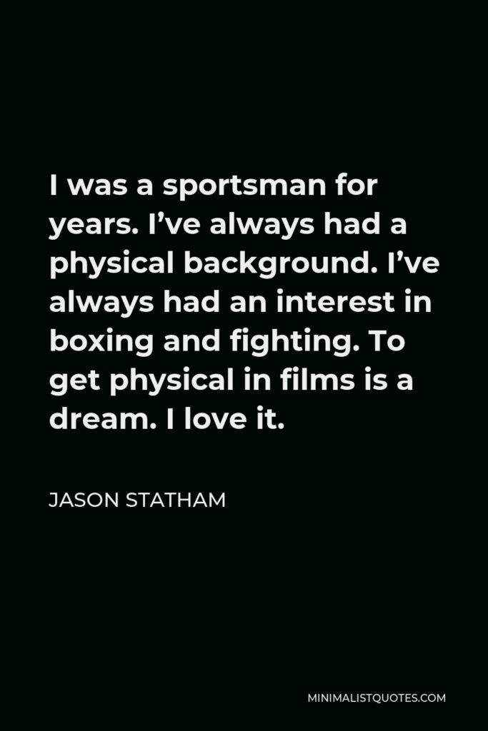 Jason Statham Quote - I was a sportsman for years. I’ve always had a physical background. I’ve always had an interest in boxing and fighting. To get physical in films is a dream. I love it.