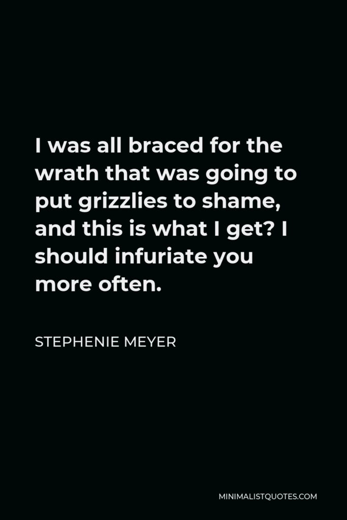 Stephenie Meyer Quote - I was all braced for the wrath that was going to put grizzlies to shame, and this is what I get? I should infuriate you more often.