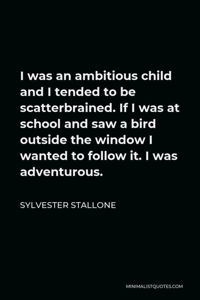 Sylvester Stallone Quote - I was an ambitious child and I tended to be scatterbrained. If I was at school and saw a bird outside the window I wanted to follow it. I was adventurous.