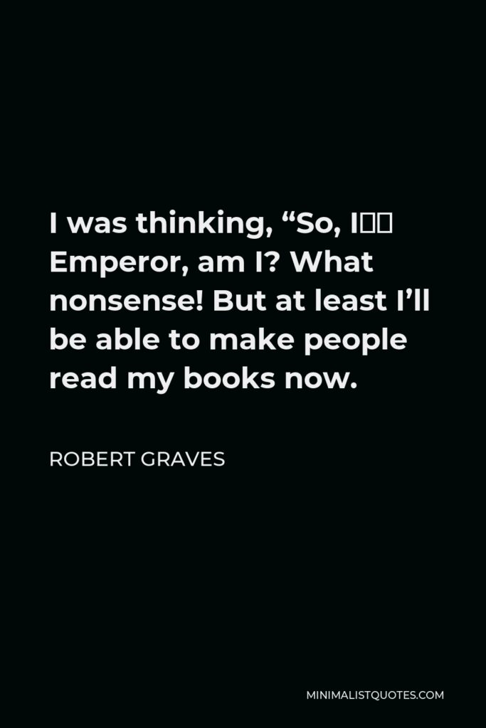 Robert Graves Quote - I was thinking, “So, I’m Emperor, am I? What nonsense! But at least I’ll be able to make people read my books now.