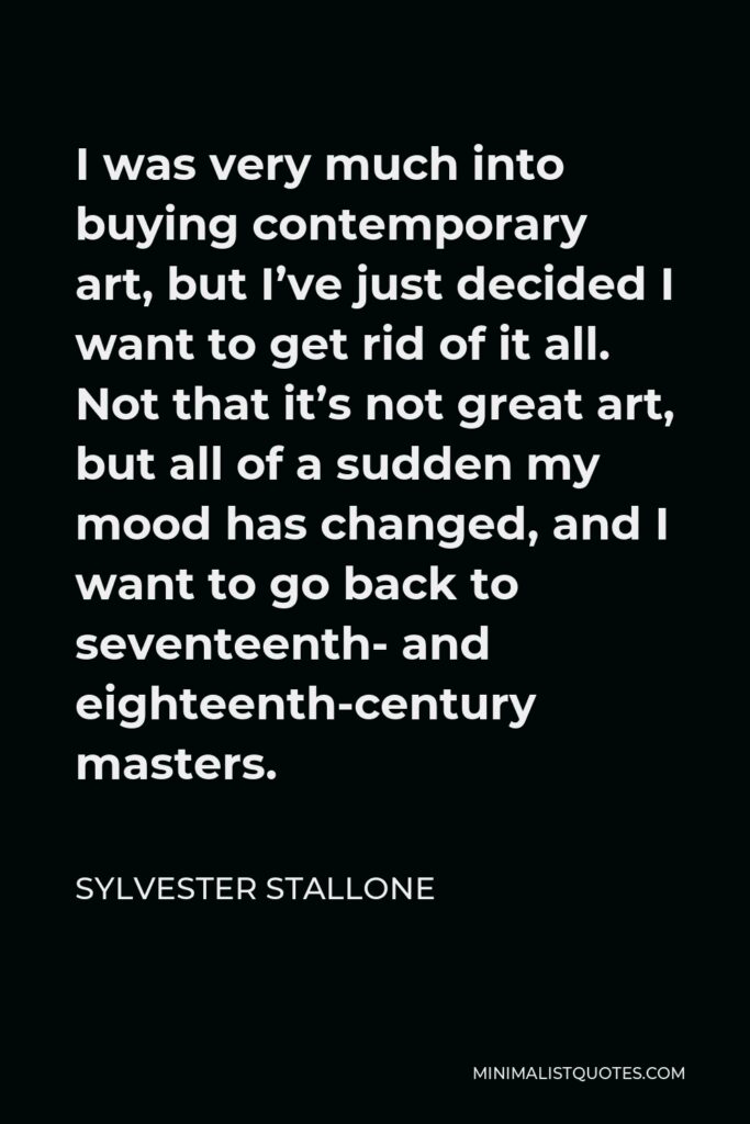 Sylvester Stallone Quote - I was very much into buying contemporary art, but I’ve just decided I want to get rid of it all. Not that it’s not great art, but all of a sudden my mood has changed, and I want to go back to seventeenth- and eighteenth-century masters.