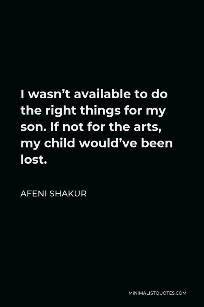 Afeni Shakur Quote - I wasn’t available to do the right things for my son. If not for the arts, my child would’ve been lost.