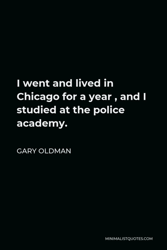 Gary Oldman Quote - I went and lived in Chicago for a year , and I studied at the police academy.