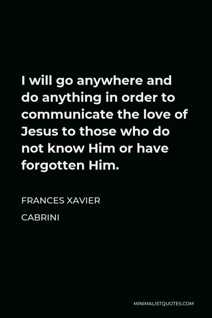Frances Xavier Cabrini Quote - I will go anywhere and do anything in order to communicate the love of Jesus to those who do not know Him or have forgotten Him.
