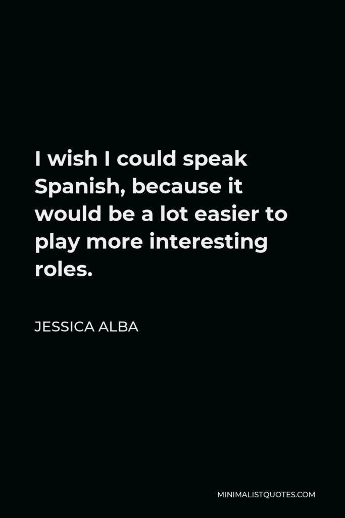 Jessica Alba Quote - I wish I could speak Spanish, because it would be a lot easier to play more interesting roles.