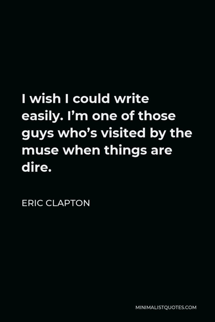 Eric Clapton Quote - I wish I could write easily. I’m one of those guys who’s visited by the muse when things are dire.