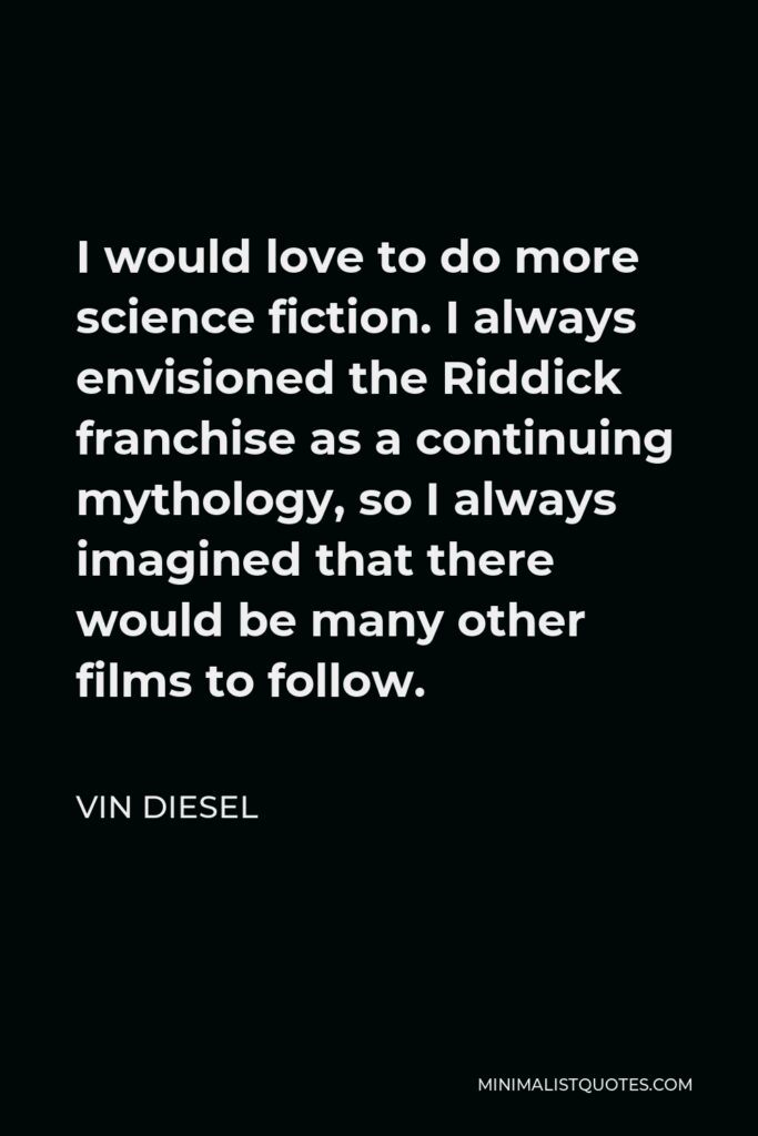 Vin Diesel Quote - I would love to do more science fiction. I always envisioned the Riddick franchise as a continuing mythology, so I always imagined that there would be many other films to follow.