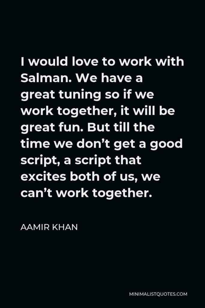 Aamir Khan Quote - I would love to work with Salman. We have a great tuning so if we work together, it will be great fun. But till the time we don’t get a good script, a script that excites both of us, we can’t work together.