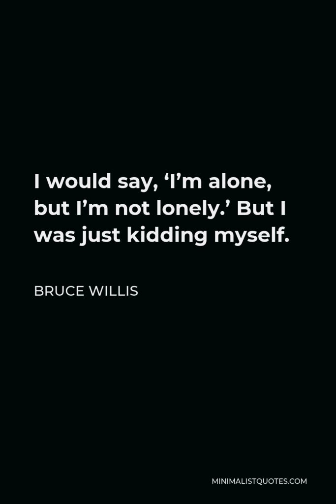 Bruce Willis Quote - I would say, ‘I’m alone, but I’m not lonely.’ But I was just kidding myself.