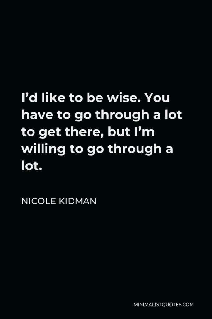 Nicole Kidman Quote - I’d like to be wise. You have to go through a lot to get there, but I’m willing to go through a lot.