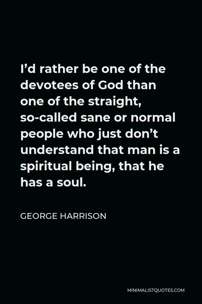 George Harrison Quote - I’d rather be one of the devotees of God than one of the straight, so-called sane or normal people who just don’t understand that man is a spiritual being, that he has a soul.