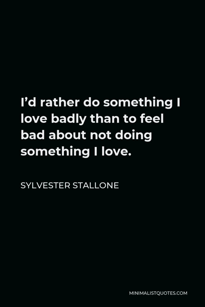 Sylvester Stallone Quote - I’d rather do something I love badly than to feel bad about not doing something I love.