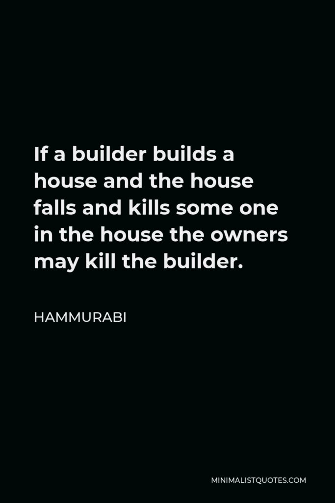 Hammurabi Quote - If a builder builds a house and the house falls and kills some one in the house the owners may kill the builder.