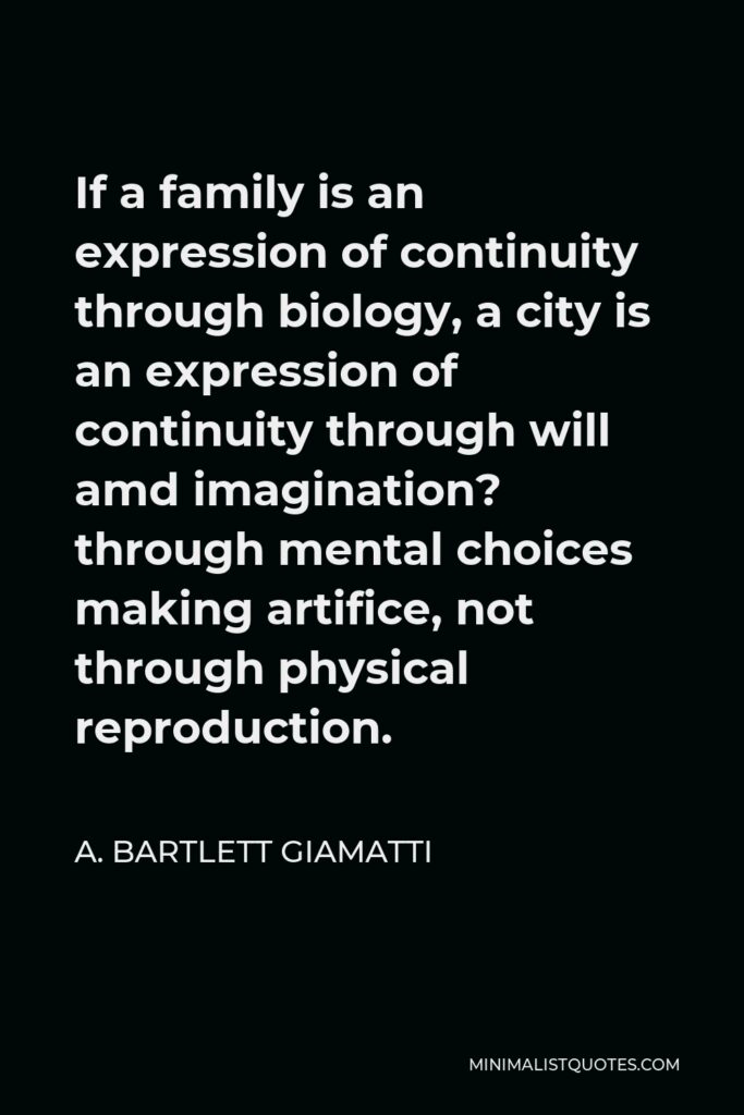 A. Bartlett Giamatti Quote - If a family is an expression of continuity through biology, a city is an expression of continuity through will amd imagination? through mental choices making artifice, not through physical reproduction.