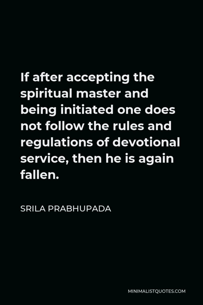 Srila Prabhupada Quote - If after accepting the spiritual master and being initiated one does not follow the rules and regulations of devotional service, then he is again fallen.