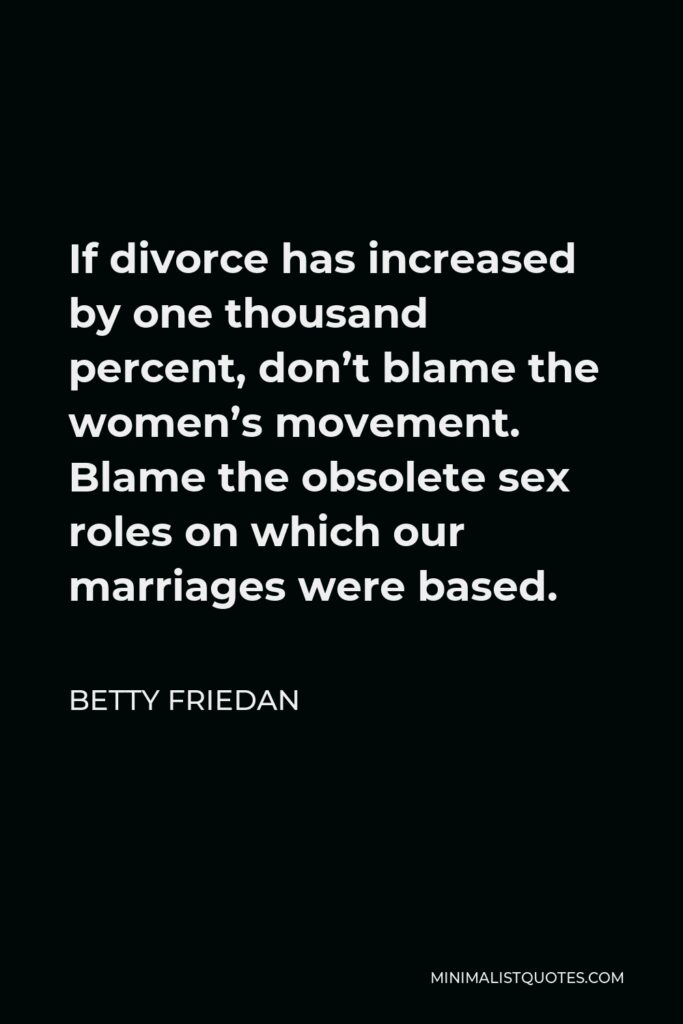 Betty Friedan Quote - If divorce has increased by one thousand percent, don’t blame the women’s movement. Blame the obsolete sex roles on which our marriages were based.