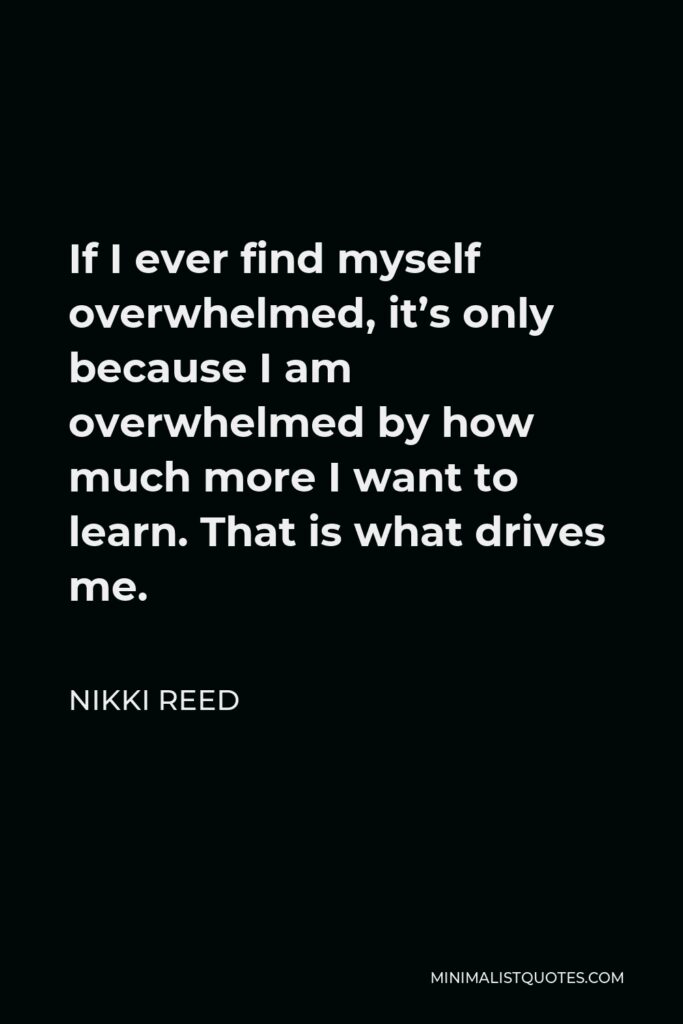 Nikki Reed Quote - If I ever find myself overwhelmed, it’s only because I am overwhelmed by how much more I want to learn. That is what drives me.