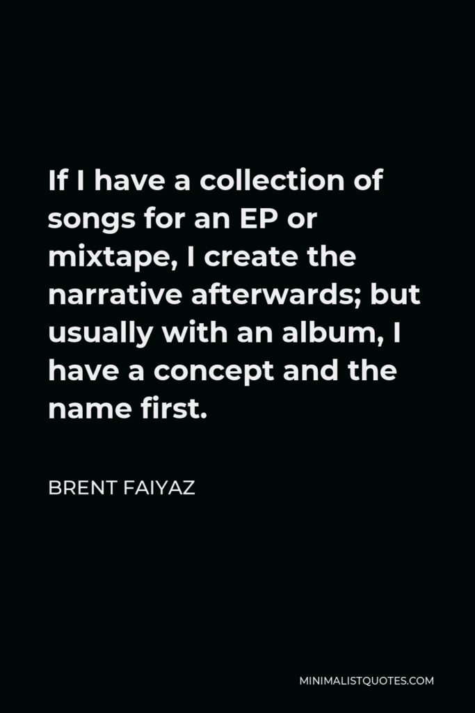 Brent Faiyaz Quote - If I have a collection of songs for an EP or mixtape, I create the narrative afterwards; but usually with an album, I have a concept and the name first.