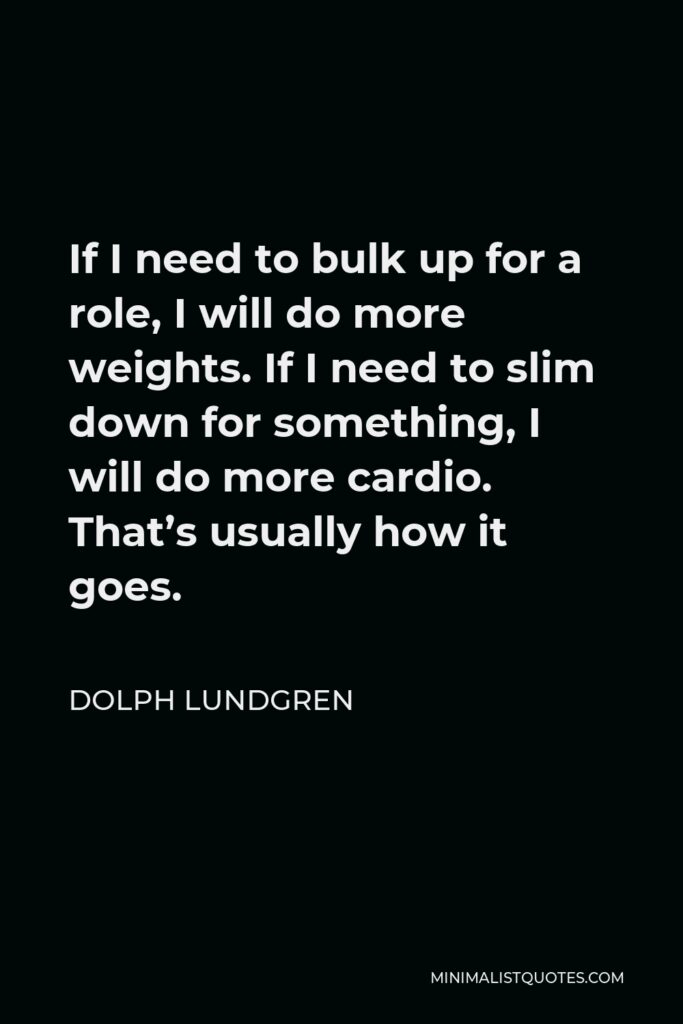 Dolph Lundgren Quote - If I need to bulk up for a role, I will do more weights. If I need to slim down for something, I will do more cardio. That’s usually how it goes.