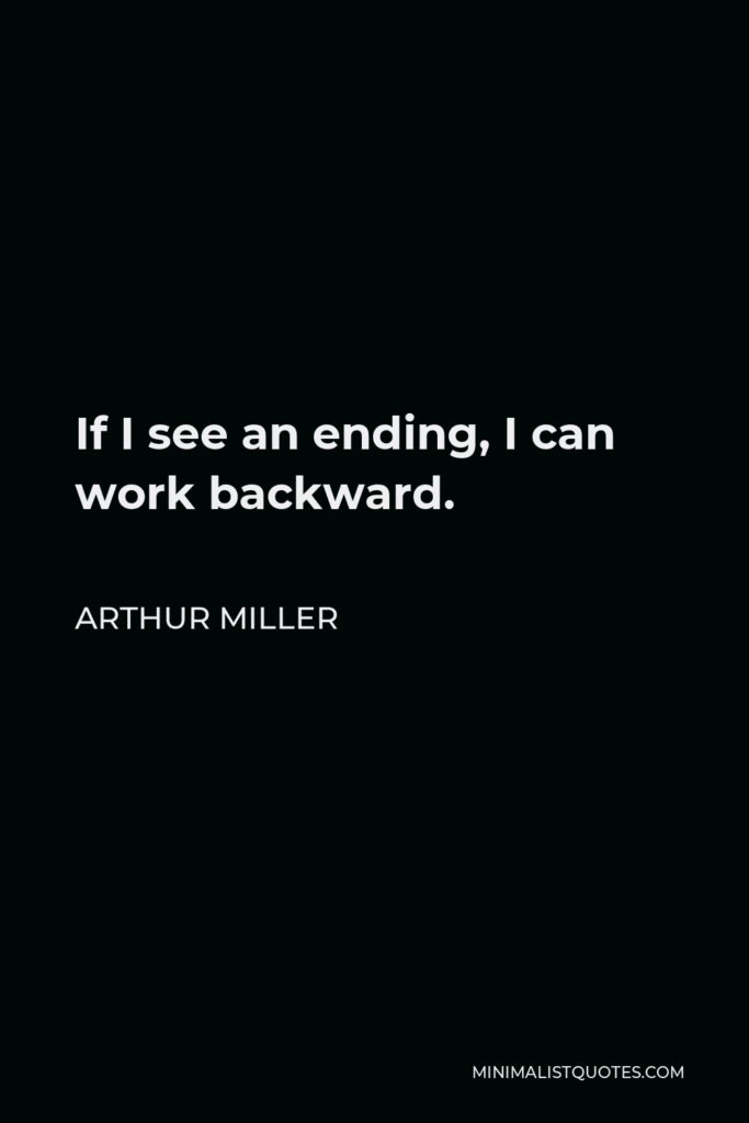 Arthur Miller Quote - If I see an ending, I can work backward.