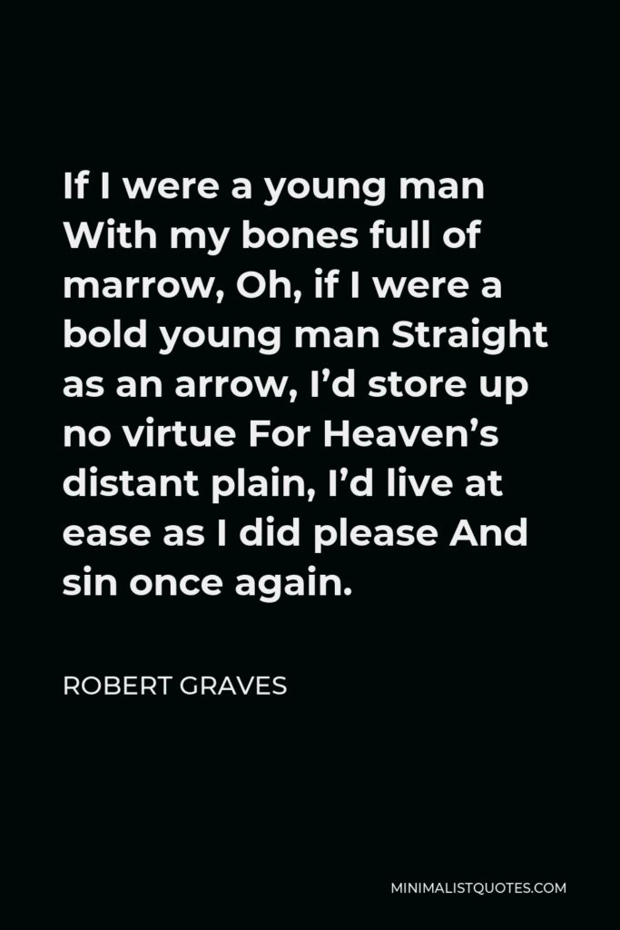 Robert Graves Quote - If I were a young man With my bones full of marrow, Oh, if I were a bold young man Straight as an arrow, I’d store up no virtue For Heaven’s distant plain, I’d live at ease as I did please And sin once again.