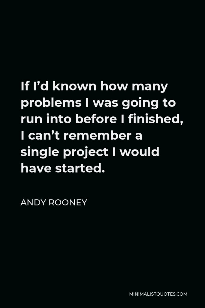 Andy Rooney Quote - If I’d known how many problems I was going to run into before I finished, I can’t remember a single project I would have started.