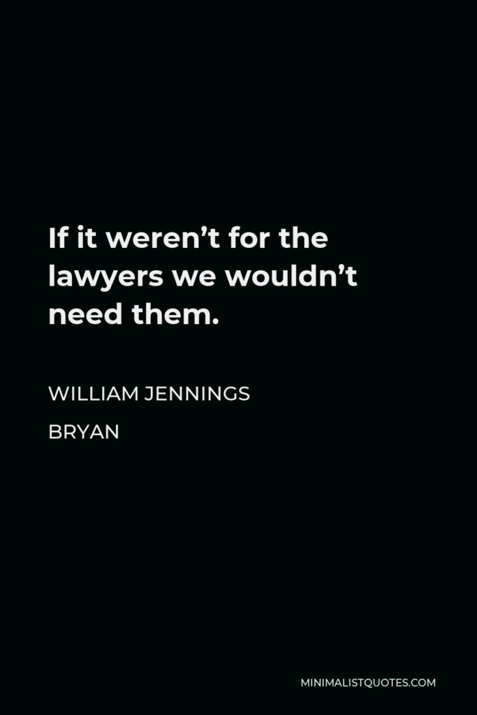 William Jennings Bryan Quote - If it weren’t for the lawyers we wouldn’t need them.