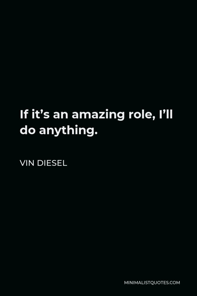 Vin Diesel Quote - If it’s an amazing role, I’ll do anything.