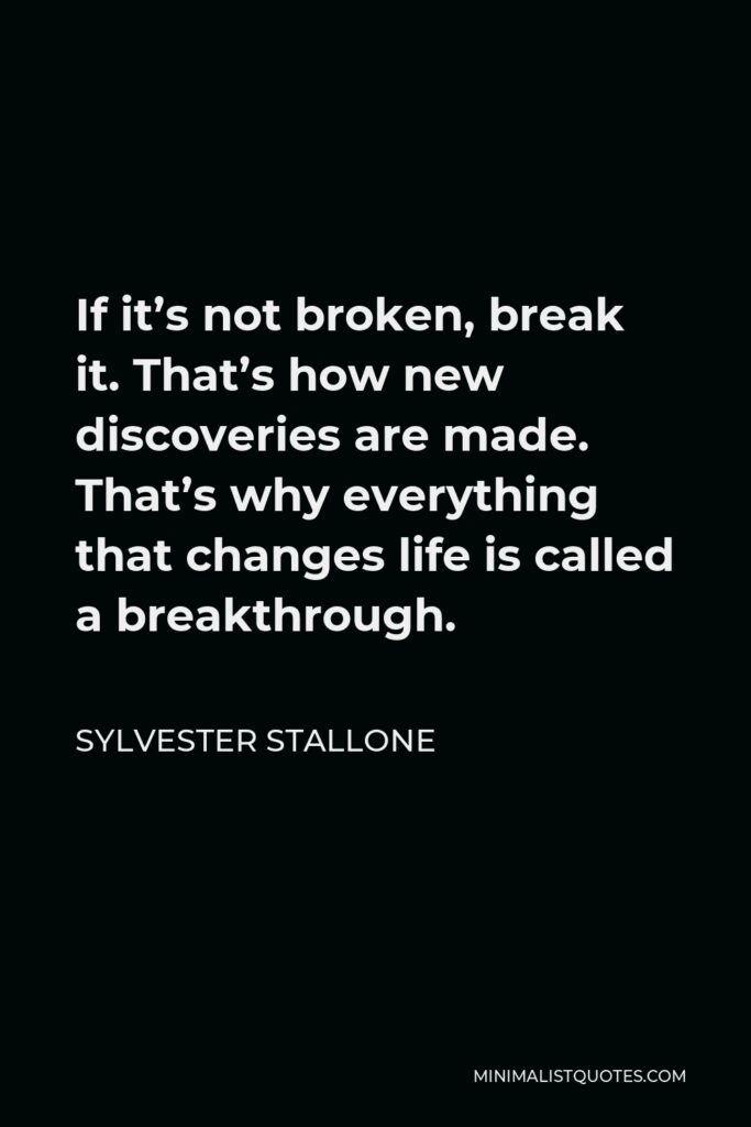 Sylvester Stallone Quote - If it’s not broken, break it. That’s how new discoveries are made. That’s why everything that changes life is called a breakthrough.
