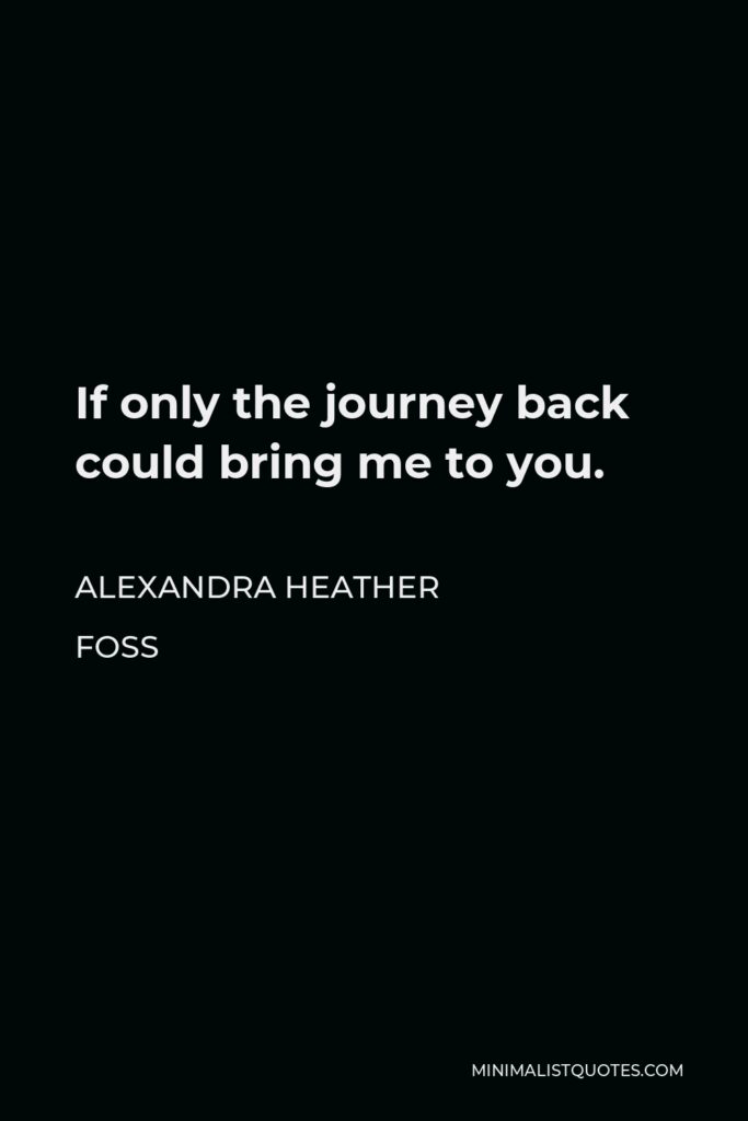 Alexandra Heather Foss Quote - If only the journey back could bring me to you.
