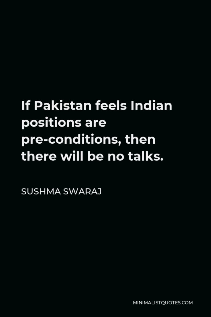 Sushma Swaraj Quote - If Pakistan feels Indian positions are pre-conditions, then there will be no talks.
