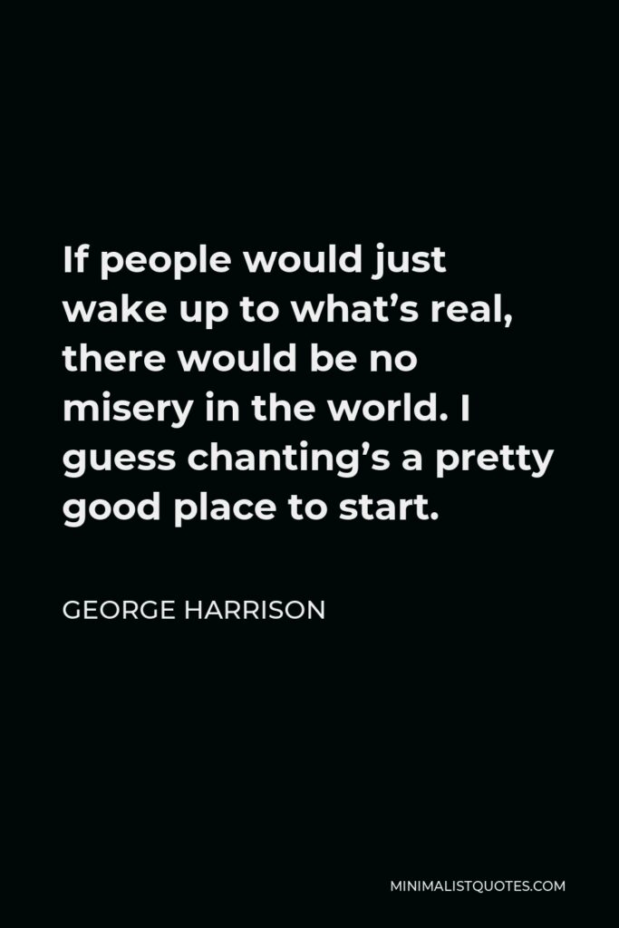 George Harrison Quote - If people would just wake up to what’s real, there would be no misery in the world. I guess chanting’s a pretty good place to start.