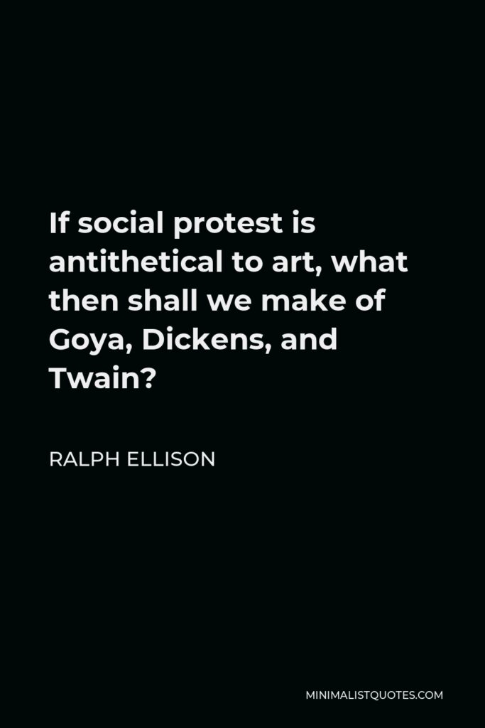Ralph Ellison Quote - If social protest is antithetical to art, what then shall we make of Goya, Dickens, and Twain?