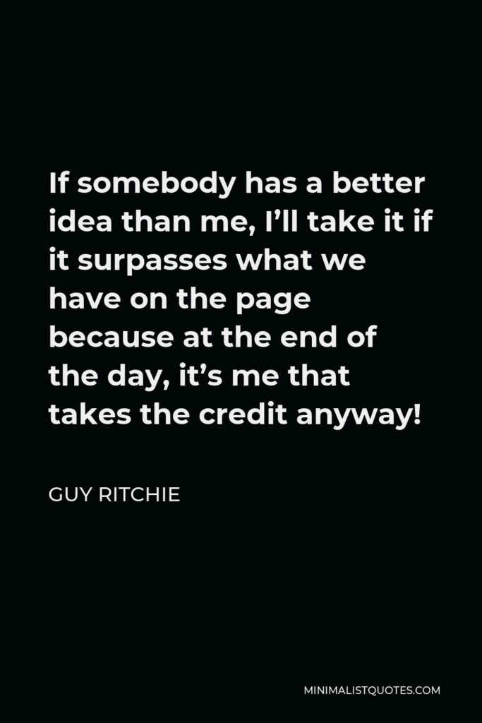 Guy Ritchie Quote - If somebody has a better idea than me, I’ll take it if it surpasses what we have on the page because at the end of the day, it’s me that takes the credit anyway!