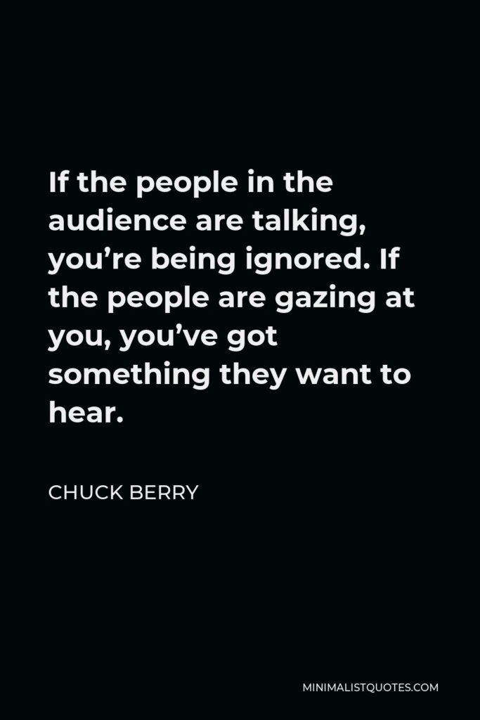 Chuck Berry Quote - If the people in the audience are talking, you’re being ignored. If the people are gazing at you, you’ve got something they want to hear.