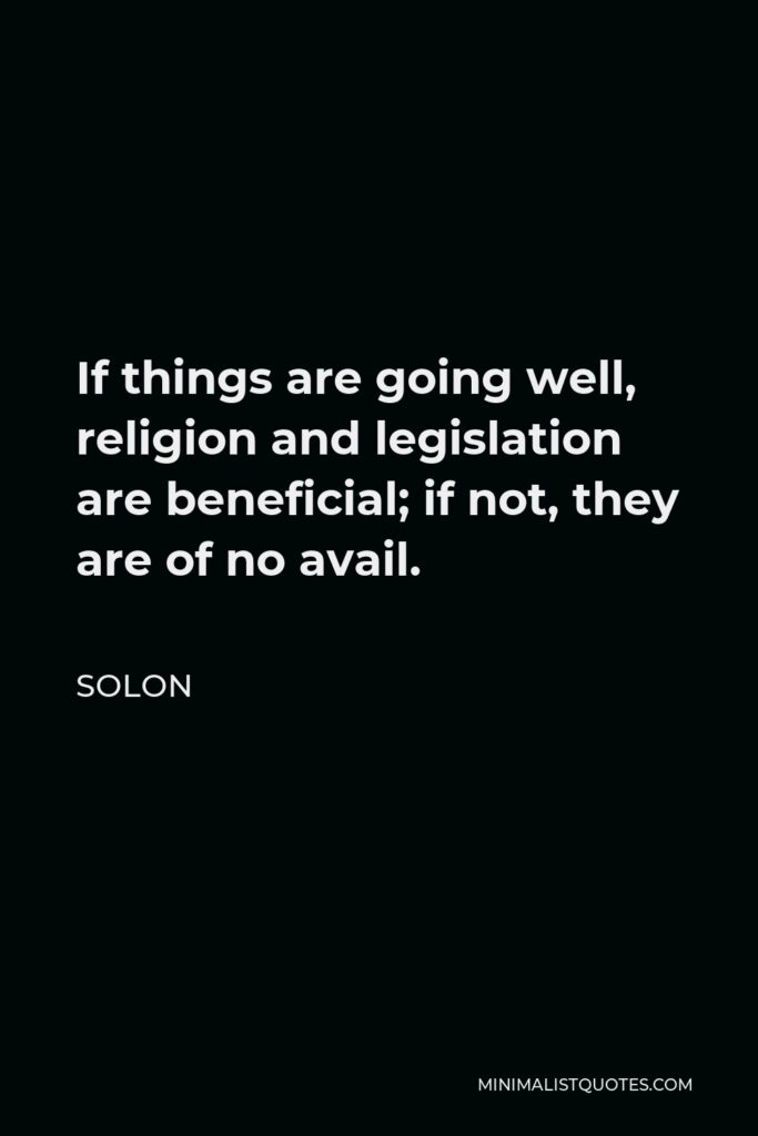 Solon Quote - If things are going well, religion and legislation are beneficial; if not, they are of no avail.