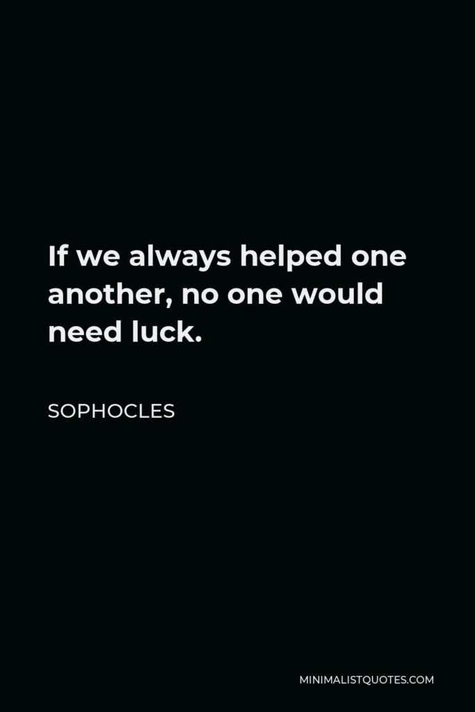 Sophocles Quote - If we always helped one another, no one would need luck.